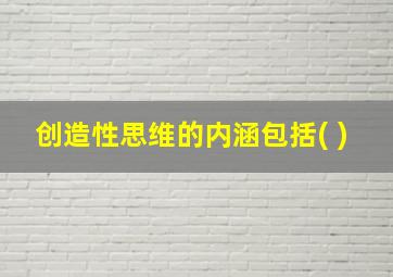 创造性思维的内涵包括( )